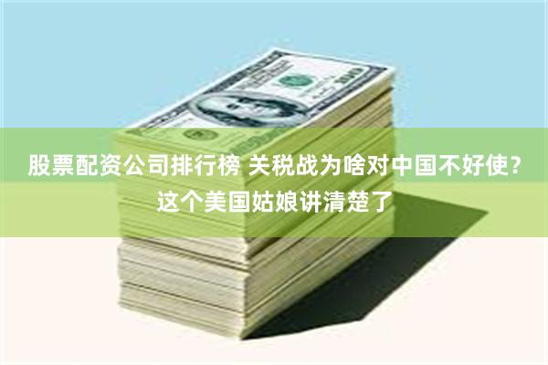 股票配资公司排行榜 关税战为啥对中国不好使？这个美国姑娘讲清楚了