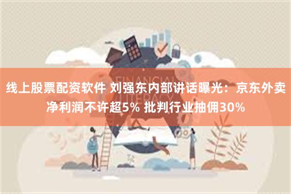线上股票配资软件 刘强东内部讲话曝光：京东外卖净利润不许超5% 批判行业抽佣30%