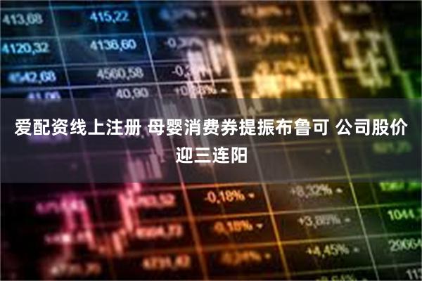爱配资线上注册 母婴消费券提振布鲁可 公司股价迎三连阳