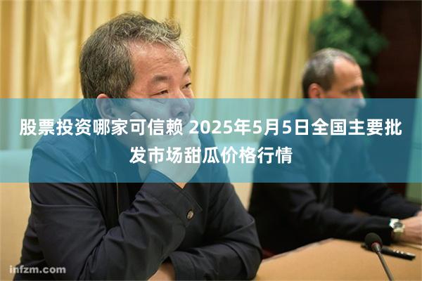 股票投资哪家可信赖 2025年5月5日全国主要批发市场甜瓜价格行情