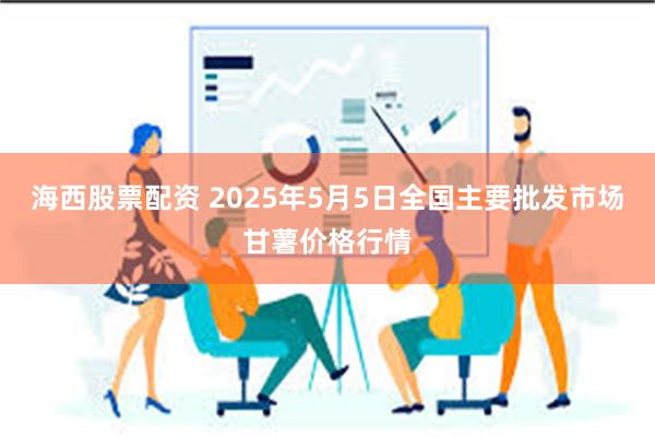 海西股票配资 2025年5月5日全国主要批发市场甘薯价格行情