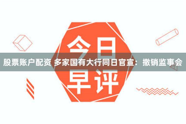 股票账户配资 多家国有大行同日官宣：撤销监事会