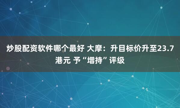 炒股配资软件哪个最好 大摩：升目标价升至23.7港元 予“增持”评级