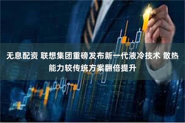 无息配资 联想集团重磅发布新一代液冷技术 散热能力较传统方案翻倍提升