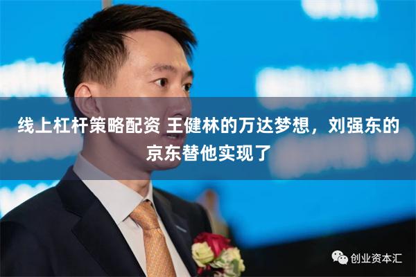 线上杠杆策略配资 王健林的万达梦想，刘强东的京东替他实现了