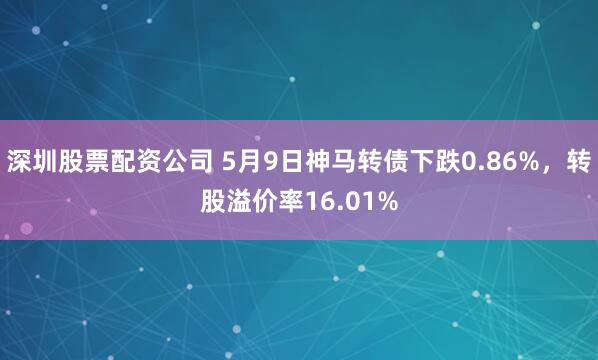 深圳股票配资公司 5月9日神马转债下跌0.86%，转股溢价率16.01%