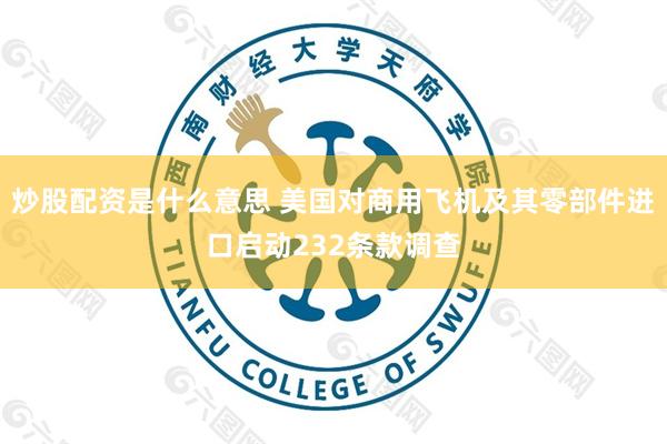 炒股配资是什么意思 美国对商用飞机及其零部件进口启动232条款调查