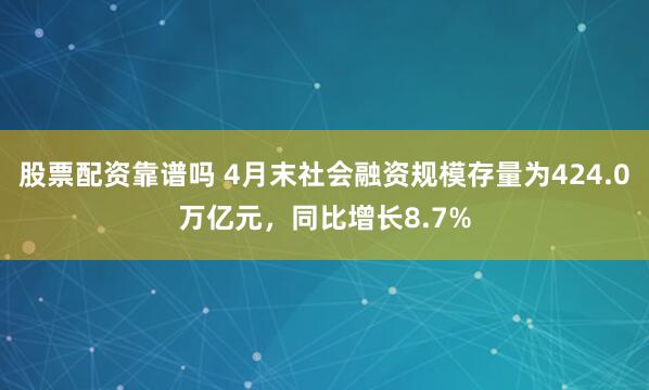 股票配资靠谱吗 4月末社会融资规模存量为424.0万亿元，同比增长8.7%
