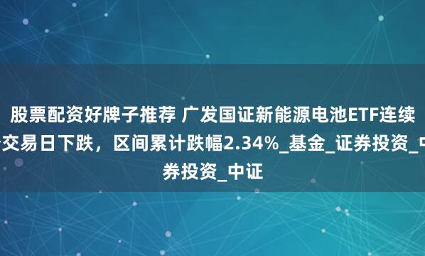 股票配资好牌子推荐 广发国证新能源电池ETF连续3个交易日下跌，区间累计跌幅2.34%_基金_证券投资_中证