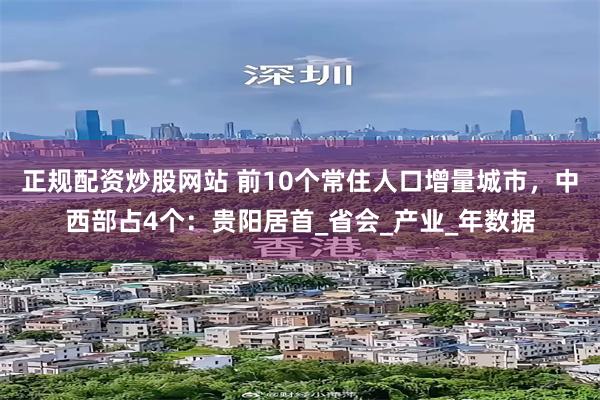 正规配资炒股网站 前10个常住人口增量城市，中西部占4个：贵阳居首_省会_产业_年数据