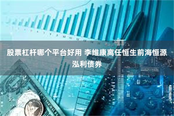 股票杠杆哪个平台好用 李维康离任恒生前海恒源泓利债券