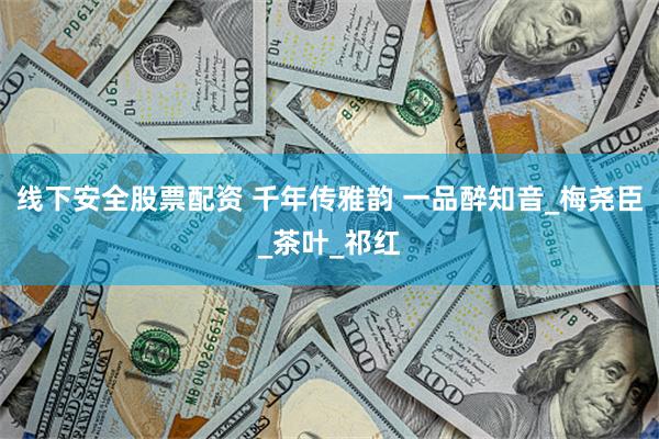 线下安全股票配资 千年传雅韵 一品醉知音_梅尧臣_茶叶_祁红