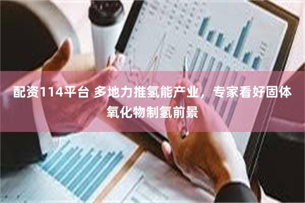配资114平台 多地力推氢能产业，专家看好固体氧化物制氢前景