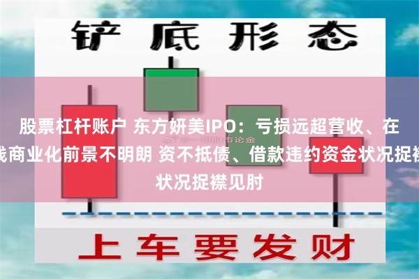 股票杠杆账户 东方妍美IPO：亏损远超营收、在研管线商业化前景不明朗 资不抵债、借款违约资金状况捉襟见肘