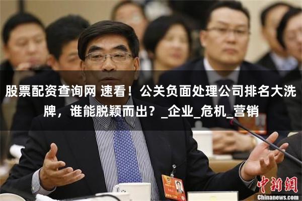 股票配资查询网 速看！公关负面处理公司排名大洗牌，谁能脱颖而出？_企业_危机_营销