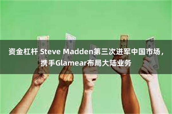 资金杠杆 Steve Madden第三次进军中国市场，携手Glamear布局大陆业务