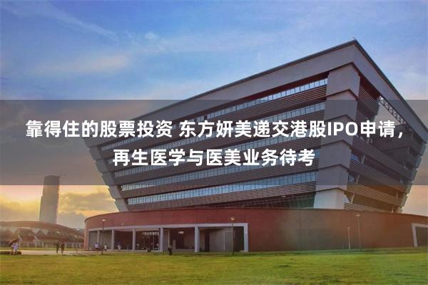 靠得住的股票投资 东方妍美递交港股IPO申请，再生医学与医美业务待考