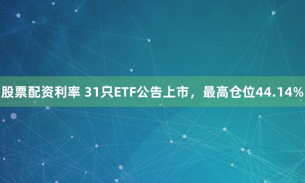 股票配资利率 31只ETF公告上市，最高仓位44.14%