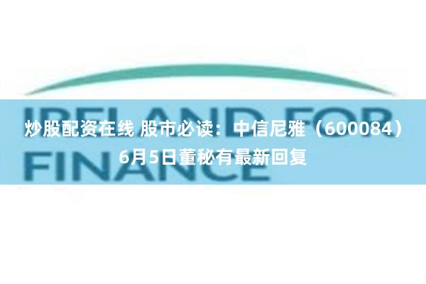 炒股配资在线 股市必读：中信尼雅（600084）6月5日董秘有最新回复