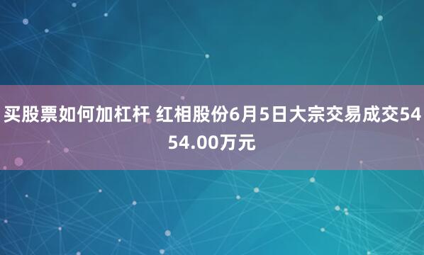 买股票如何加杠杆 红相股份6月5日大宗交易成交5454.00万元