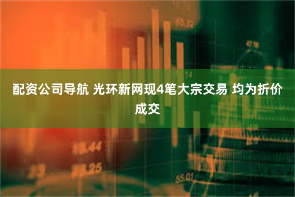 配资公司导航 光环新网现4笔大宗交易 均为折价成交