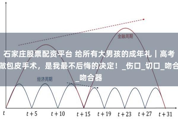 石家庄股票配资平台 给所有大男孩的成年礼｜高考后做包皮手术，是我最不后悔的决定！_伤口_切口_吻合器