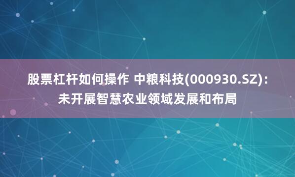 股票杠杆如何操作 中粮科技(000930.SZ)：未开展智慧农业领域发展和布局