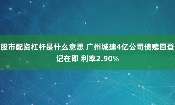 股市配资杠杆是什么意思 广州城建4亿公司债赎回登记在即 利率2.90%