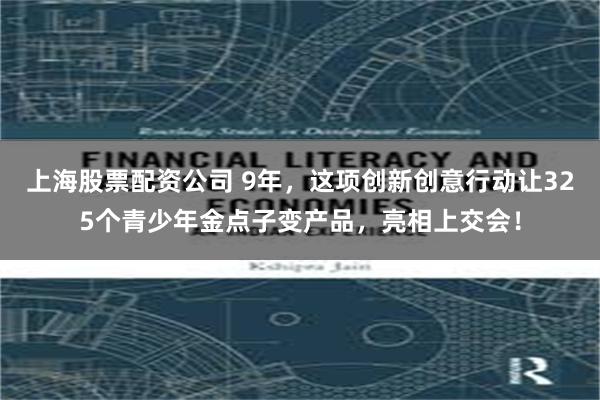 上海股票配资公司 9年，这项创新创意行动让325个青少年金点子变产品，亮相上交会！