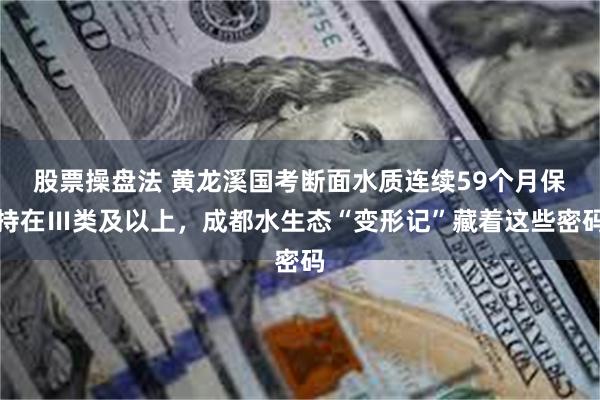 股票操盘法 黄龙溪国考断面水质连续59个月保持在Ⅲ类及以上，成都水生态“变形记”藏着这些密码