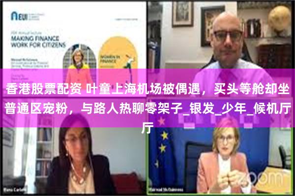 香港股票配资 叶童上海机场被偶遇，买头等舱却坐普通区宠粉，与路人热聊零架子_银发_少年_候机厅
