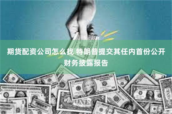 期货配资公司怎么找 特朗普提交其任内首份公开财务披露报告