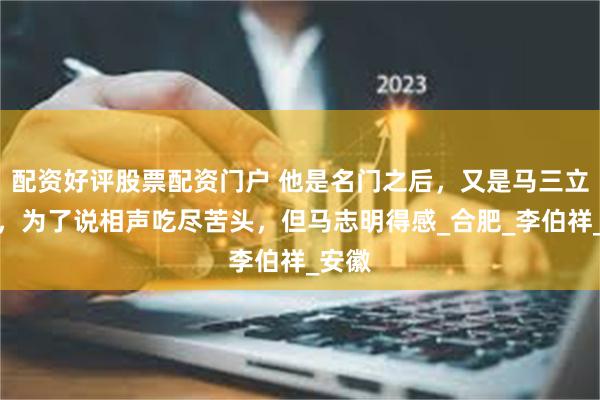 配资好评股票配资门户 他是名门之后，又是马三立徒弟，为了说相声吃尽苦头，但马志明得感_合肥_李伯祥_安徽
