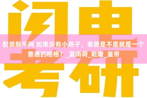 配资股牛网 如果没有小燕子，紫薇是不是就是一个普通的格格？_夏雨荷_乾隆_皇帝