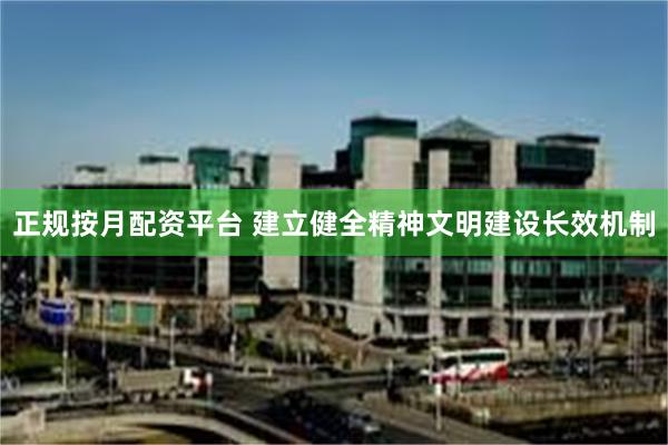 正规按月配资平台 建立健全精神文明建设长效机制