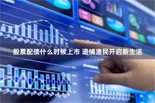 股票配债什么时候上市 退捕渔民开启新生活