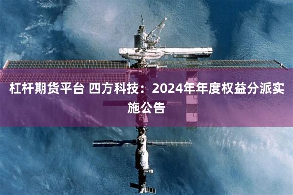 杠杆期货平台 四方科技：2024年年度权益分派实施公告