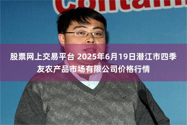 股票网上交易平台 2025年6月19日潜江市四季友农产品市场有限公司价格行情
