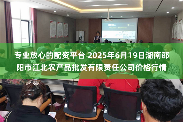 专业放心的配资平台 2025年6月19日湖南邵阳市江北农产品批发有限责任公司价格行情
