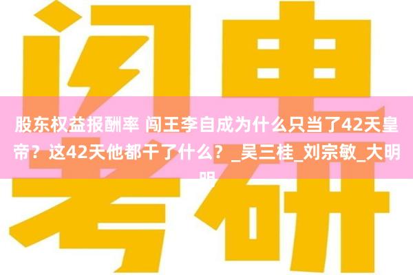 股东权益报酬率 闯王李自成为什么只当了42天皇帝？这42天他都干了什么？_吴三桂_刘宗敏_大明