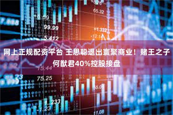 网上正规配资平台 王思聪退出寰聚商业！赌王之子何猷君40%控股接盘