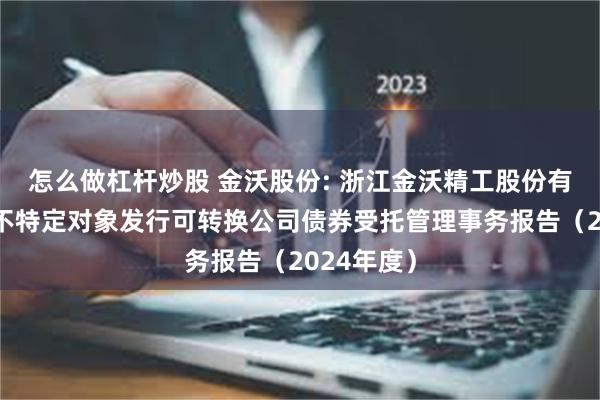 怎么做杠杆炒股 金沃股份: 浙江金沃精工股份有限公司向不特定对象发行可转换公司债券受托管理事务报告（2024年度）