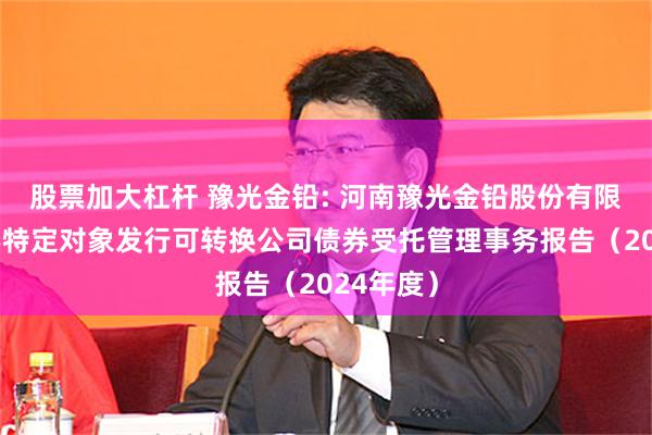 股票加大杠杆 豫光金铅: 河南豫光金铅股份有限公司向不特定对象发行可转换公司债券受托管理事务报告（2024年度）