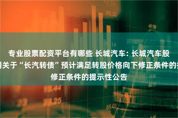 专业股票配资平台有哪些 长城汽车: 长城汽车股份有限公司关于“长汽转债”预计满足转股价格向下修正条件的提示性公告