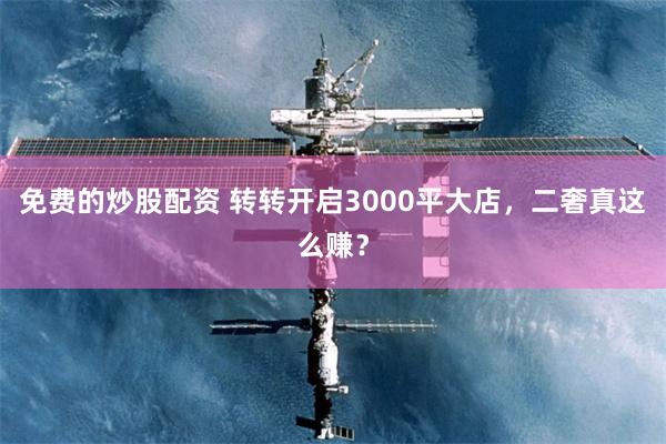 免费的炒股配资 转转开启3000平大店，二奢真这么赚？