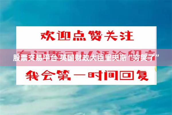 股票交易平台 英国财政大臣里夫斯“穷哭了”