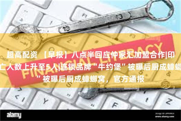 超高配资 【早报】八点半回应仲家汇加盟合作|印尼沉船事故死亡人数上升至5人|连锁品牌“牛约堡”被曝后厨成蟑螂窝，官方通报