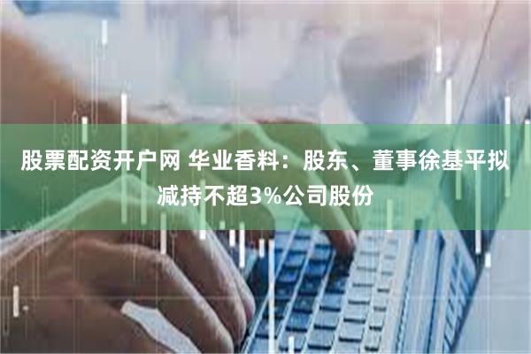 股票配资开户网 华业香料：股东、董事徐基平拟减持不超3%公司股份
