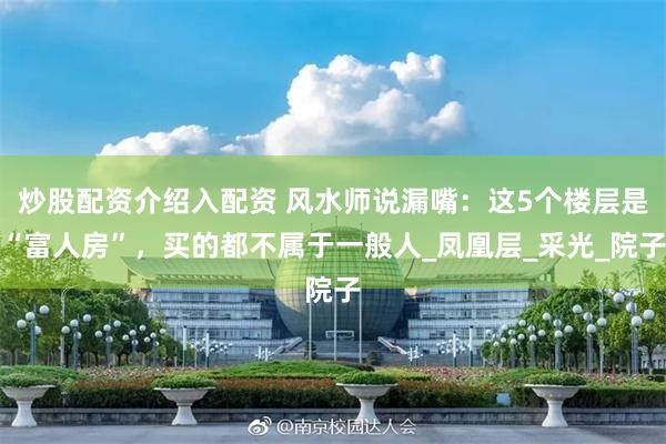 炒股配资介绍入配资 风水师说漏嘴：这5个楼层是“富人房”，买的都不属于一般人_凤凰层_采光_院子