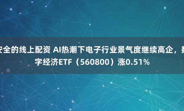 安全的线上配资 AI热潮下电子行业景气度继续高企，数字经济ETF（560800）涨0.51%